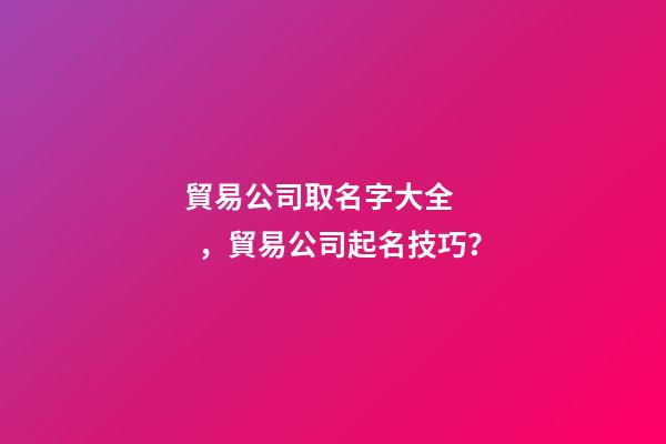 貿易公司取名字大全，貿易公司起名技巧？